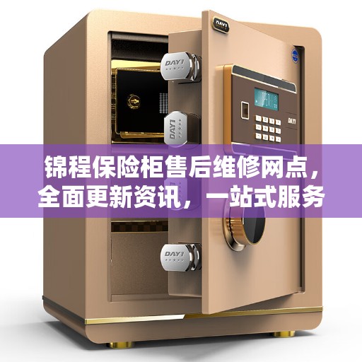 锦程保险柜售后维修网点，全面更新资讯，一站式服务保障！