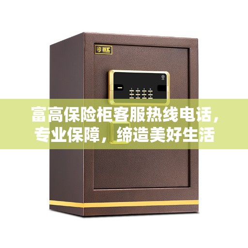 富高保险柜客服热线电话，专业保障，缔造美好生活