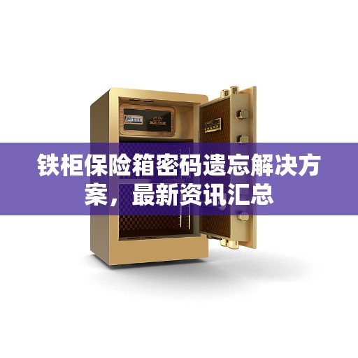 铁柜保险箱密码遗忘解决方案，最新资讯汇总