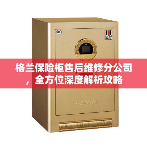 格兰保险柜售后维修分公司，全方位深度解析攻略