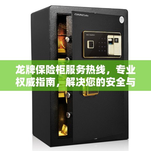 龙牌保险柜服务热线，专业权威指南，解决您的安全与信任问题