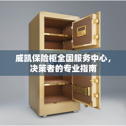 威凯保险柜全国服务中心，决策者的专业指南