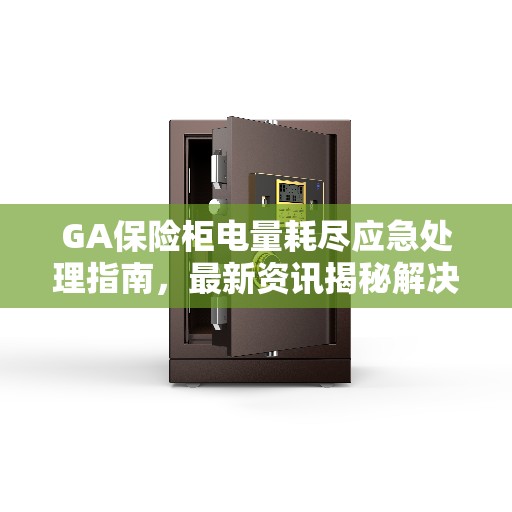 GA保险柜电量耗尽应急处理指南，最新资讯揭秘解决方案