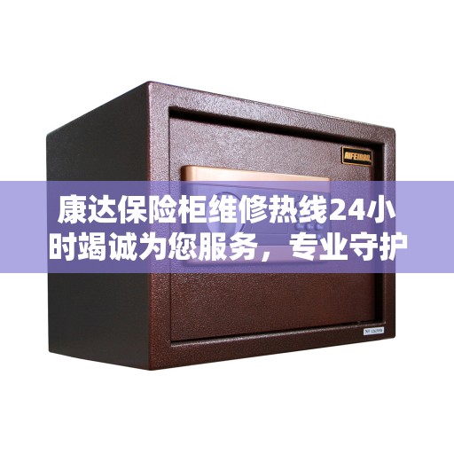 康达保险柜维修热线24小时竭诚为您服务，专业守护，美好生活之选