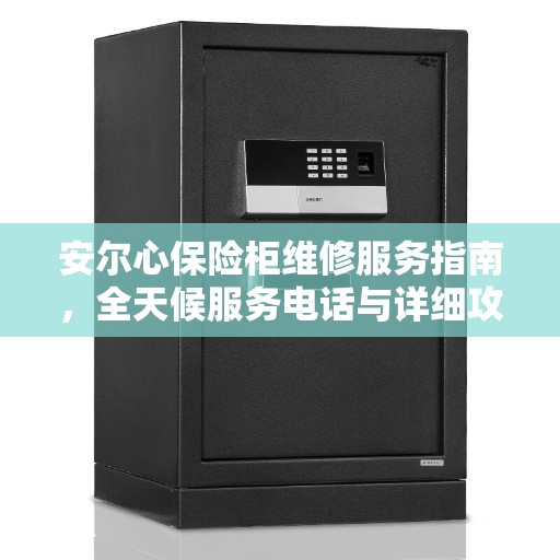 安尔心保险柜维修服务指南，全天候服务电话与详细攻略
