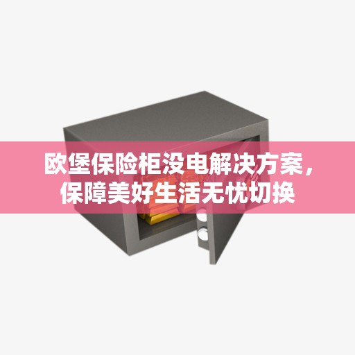 欧堡保险柜没电解决方案，保障美好生活无忧切换