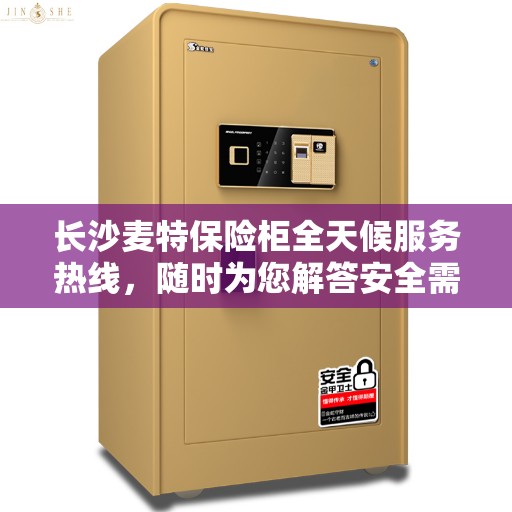长沙麦特保险柜全天候服务热线，随时为您解答安全需求！