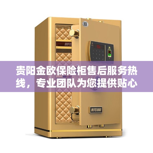 贵阳金欧保险柜售后服务热线，专业团队为您提供贴心服务
