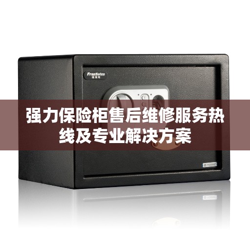 强力保险柜售后维修服务热线及专业解决方案