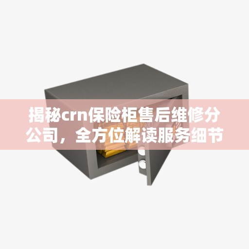 揭秘crn保险柜售后维修分公司，全方位解读服务细节