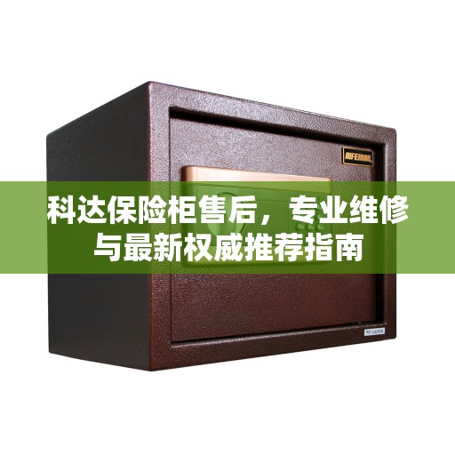 科达保险柜售后，专业维修与最新权威推荐指南