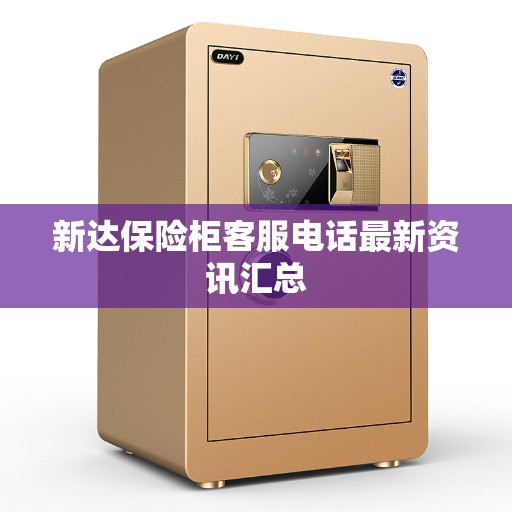 新达保险柜客服电话最新资讯汇总