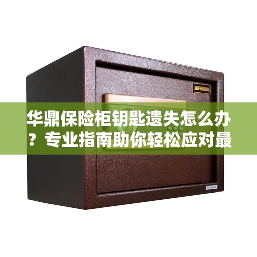 华鼎保险柜钥匙遗失怎么办？专业指南助你轻松应对最新挑战