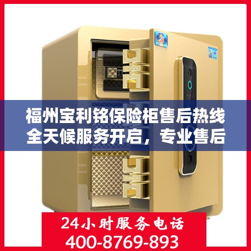 福州宝利铭保险柜售后热线全天候服务开启，专业售后电话速查