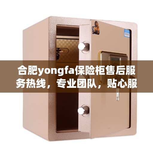 合肥yongfa保险柜售后服务热线，专业团队，贴心服务，为您的保险柜保驾护航！