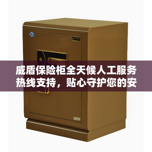 威盾保险柜全天候人工服务热线支持，贴心守护您的安全需求