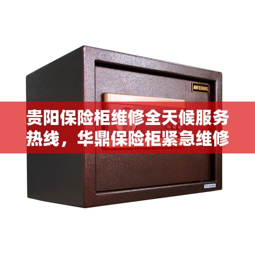 贵阳保险柜维修全天候服务热线，华鼎保险柜紧急维修电话全天候响应