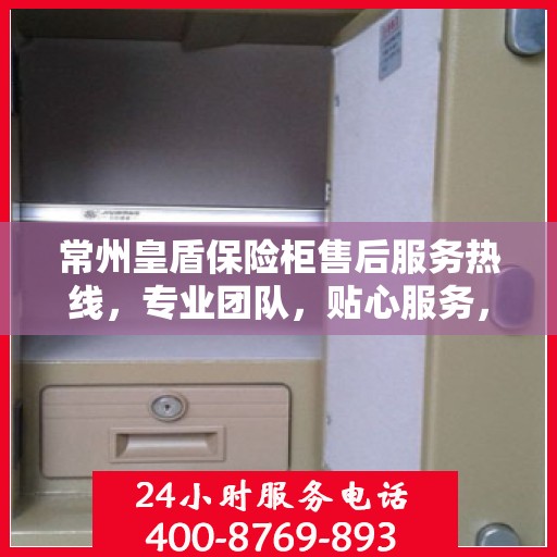 常州皇盾保险柜售后服务热线，专业团队，贴心服务，为您的安全保驾护航！