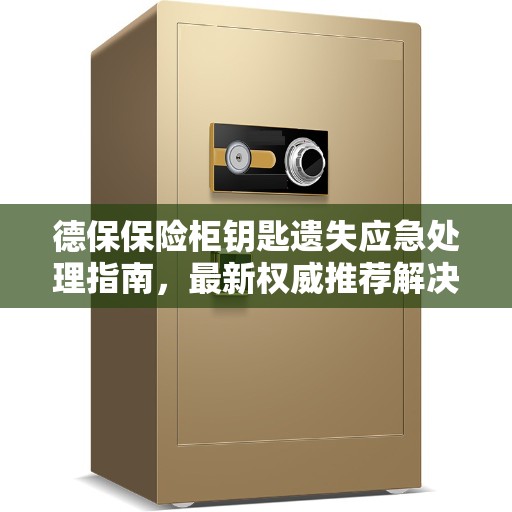 德保保险柜钥匙遗失应急处理指南，最新权威推荐解决方案