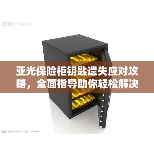 亚光保险柜钥匙遗失应对攻略，全面指导助你轻松解决难题