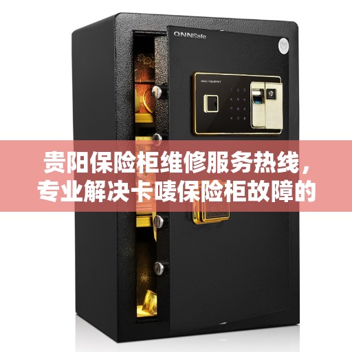 贵阳保险柜维修服务热线，专业解决卡唛保险柜故障的电话服务
