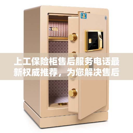 上工保险柜售后服务电话最新权威推荐，为您解决售后疑虑