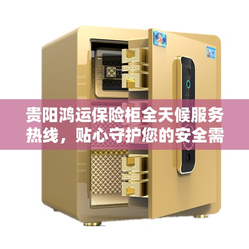 贵阳鸿运保险柜全天候服务热线，贴心守护您的安全需求