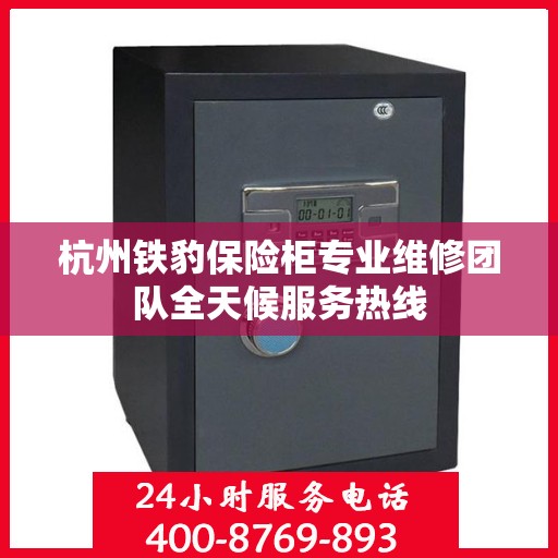 杭州铁豹保险柜专业维修团队全天候服务热线