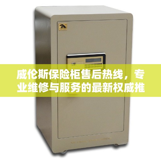 威伦斯保险柜售后热线，专业维修与服务的最新权威推荐