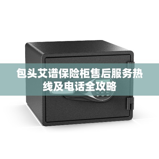 包头艾谱保险柜售后服务热线及电话全攻略 包头艾谱保险柜售后服务热线及电话全攻略