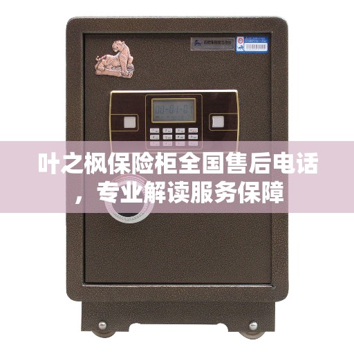 叶之枫保险柜全国售后电话，专业解读服务保障