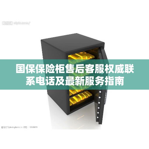 国保保险柜售后客服权威联系电话及最新服务指南