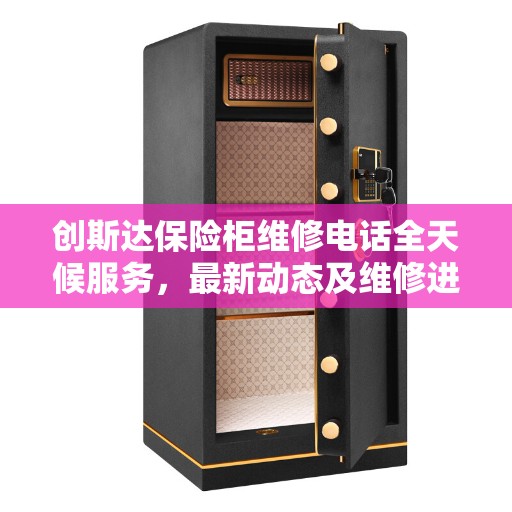 创斯达保险柜维修电话全天候服务，最新动态及维修进展报告
