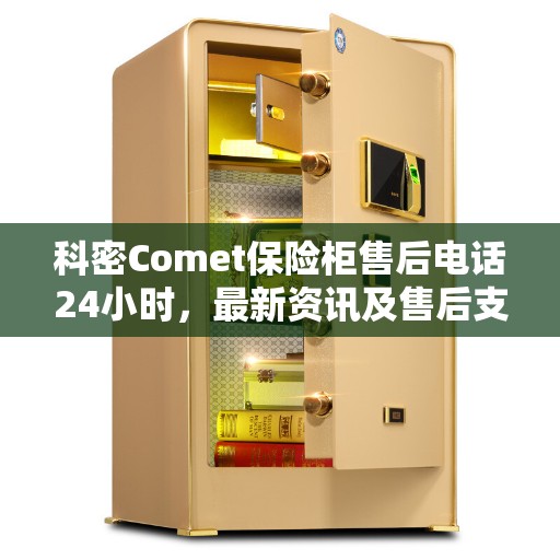 科密Comet保险柜售后电话24小时，最新资讯及售后支持服务介绍