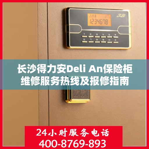 长沙得力安Deli An保险柜维修服务热线及报修指南