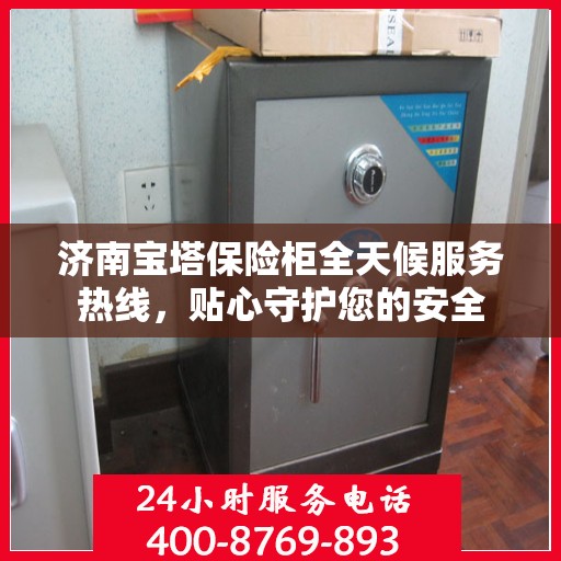 济南宝塔保险柜全天候服务热线，贴心守护您的安全