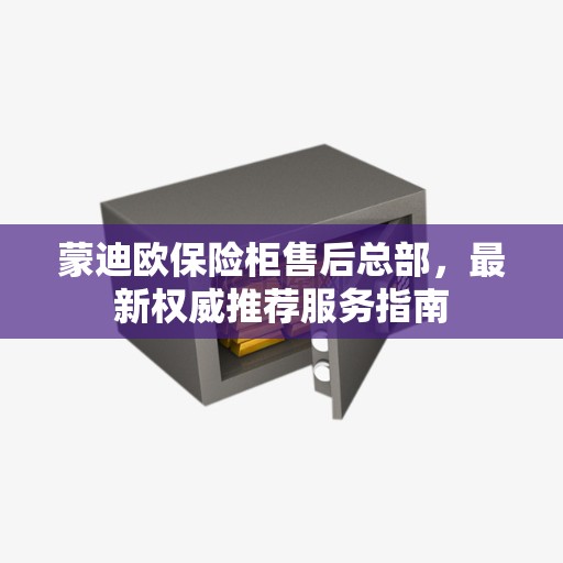 蒙迪欧保险柜售后总部，最新权威推荐服务指南