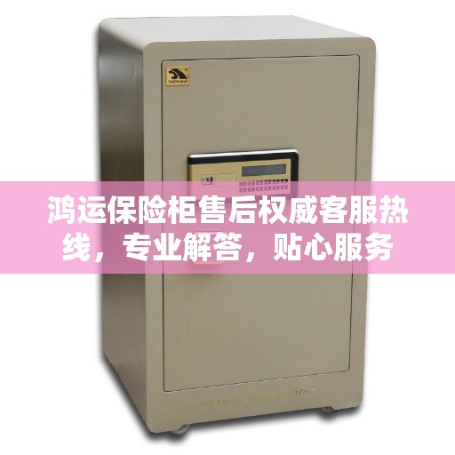 鸿运保险柜售后权威客服热线，专业解答，贴心服务