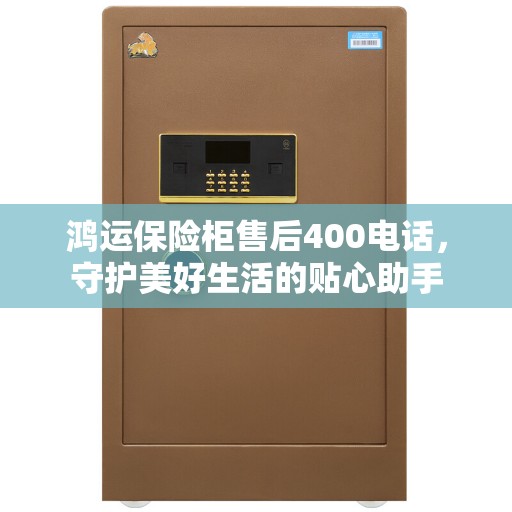 鸿运保险柜售后400电话，守护美好生活的贴心助手