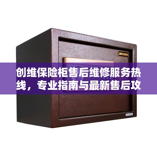 创维保险柜售后维修服务热线，专业指南与最新售后攻略