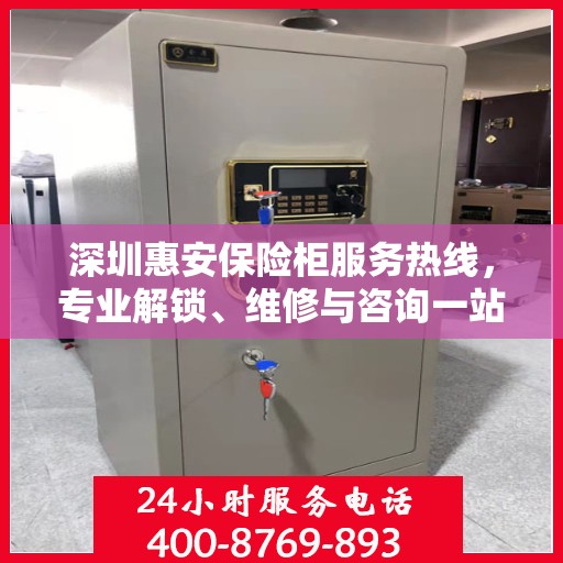 深圳惠安保险柜服务热线，专业解锁、维修与咨询一站式解决方案