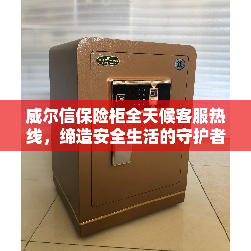 威尔信保险柜全天候客服热线，缔造安全生活的守护者
