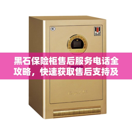 黑石保险柜售后服务电话全攻略，快速获取售后支持及联系方式！