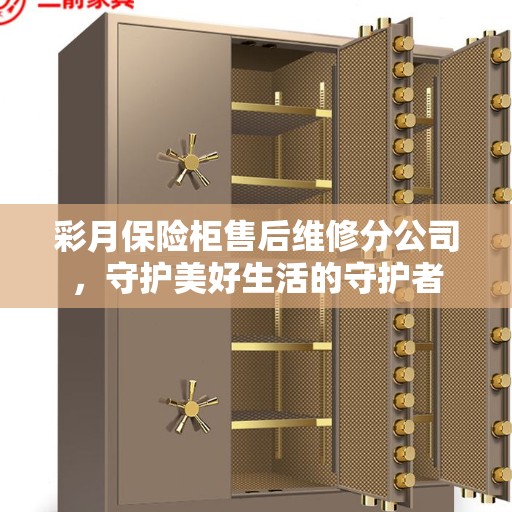 彩月保险柜售后维修分公司，守护美好生活的守护者