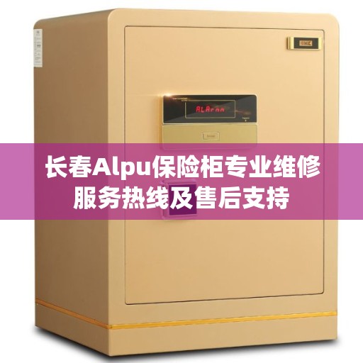 长春Alpu保险柜专业维修服务热线及售后支持