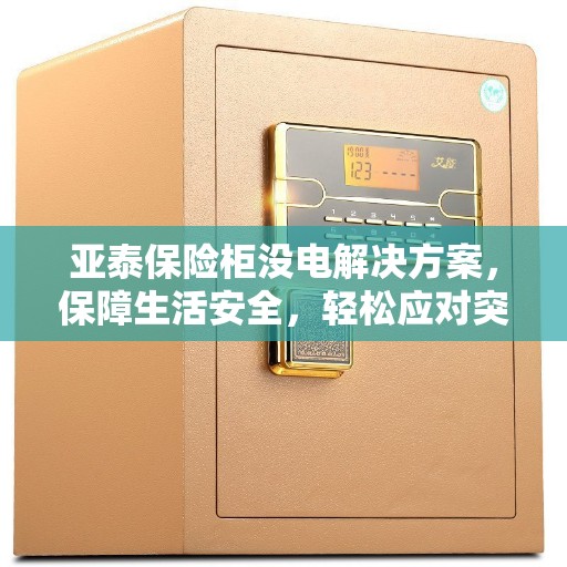 亚泰保险柜没电解决方案，保障生活安全，轻松应对突发状况
