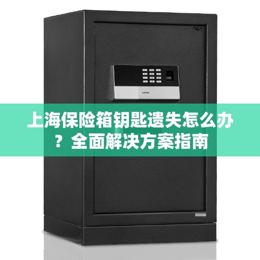 上海保险箱钥匙遗失怎么办？全面解决方案指南
