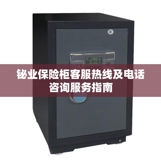 铋业保险柜客服热线及电话咨询服务指南
