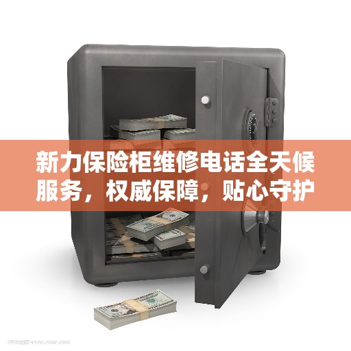 新力保险柜维修电话全天候服务，权威保障，贴心守护您的安全需求