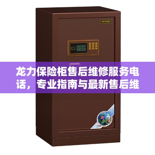 龙力保险柜售后维修服务电话，专业指南与最新售后维修攻略
